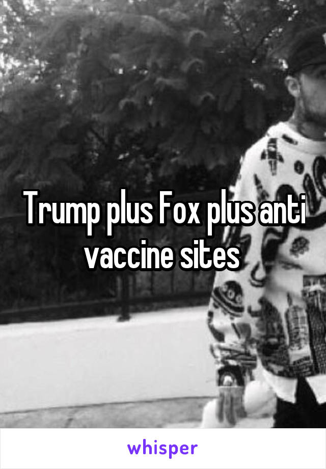 Trump plus Fox plus anti vaccine sites 