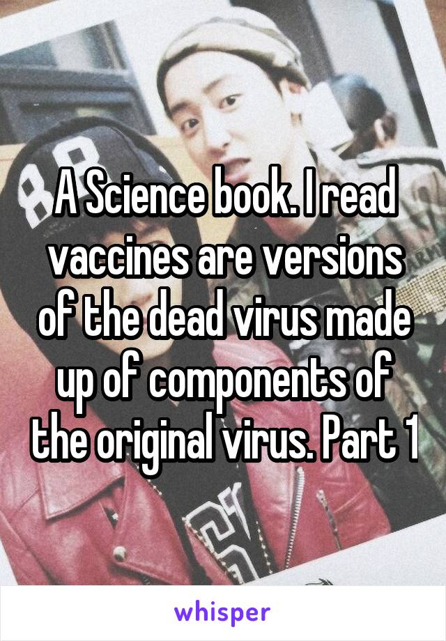 A Science book. I read vaccines are versions of the dead virus made up of components of the original virus. Part 1