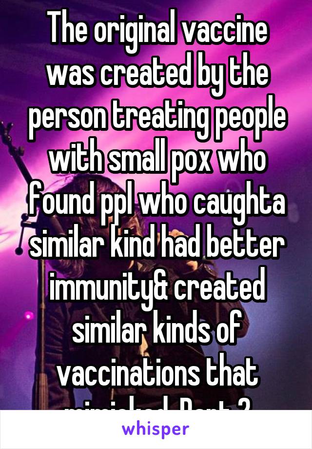 The original vaccine was created by the person treating people with small pox who found ppl who caughta similar kind had better immunity& created similar kinds of vaccinations that mimicked. Part 2