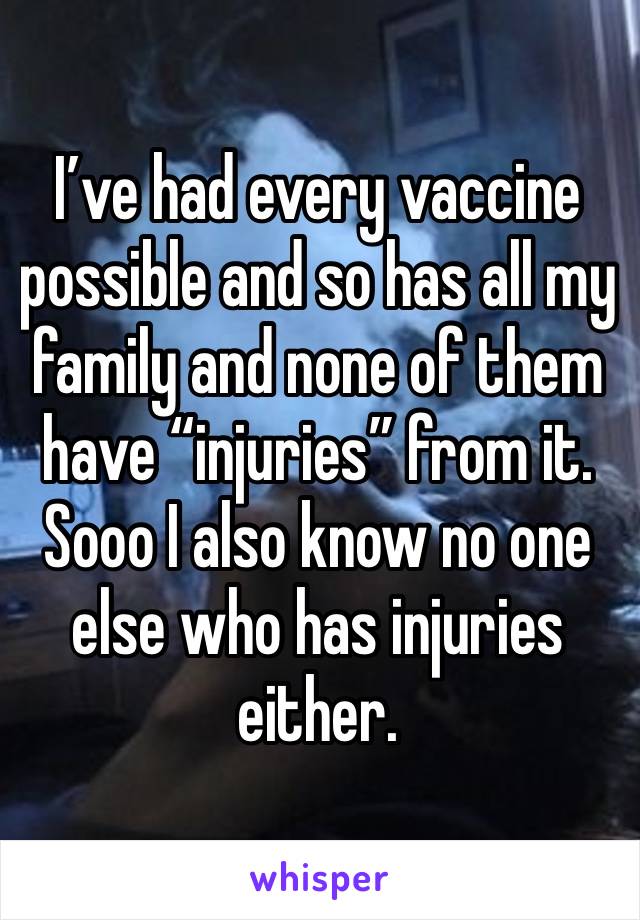 I’ve had every vaccine possible and so has all my family and none of them have “injuries” from it. Sooo I also know no one else who has injuries either. 