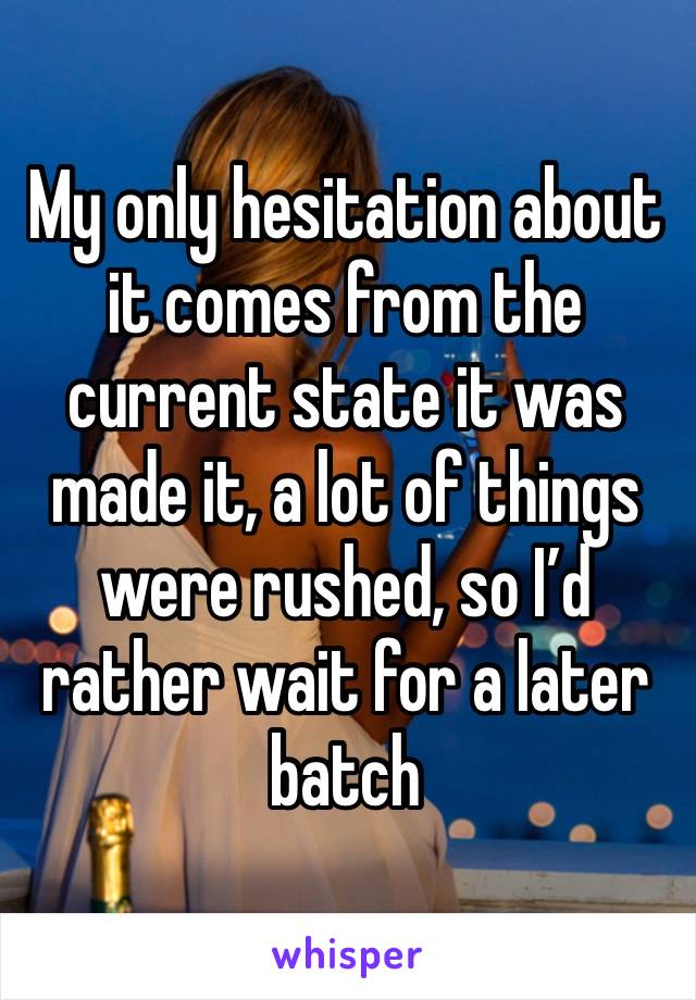 My only hesitation about it comes from the current state it was made it, a lot of things were rushed, so I’d rather wait for a later batch 