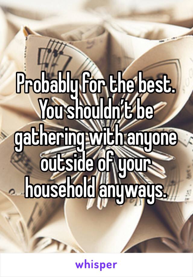 Probably for the best. You shouldn’t be gathering with anyone outside of your household anyways.