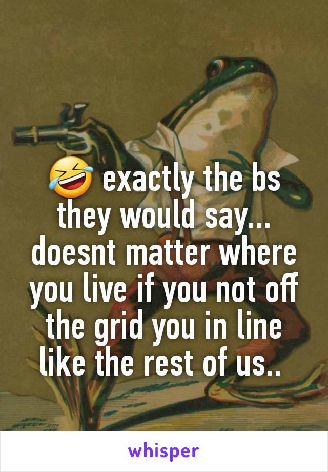 🤣 exactly the bs they would say... doesnt matter where you live if you not off the grid you in line like the rest of us.. 