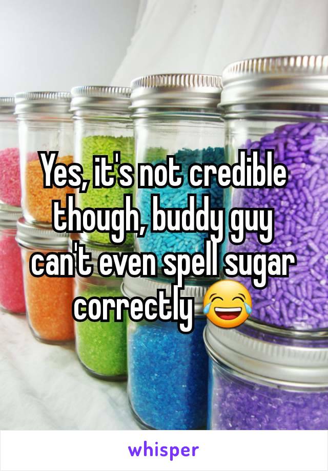 Yes, it's not credible though, buddy guy can't even spell sugar correctly 😂