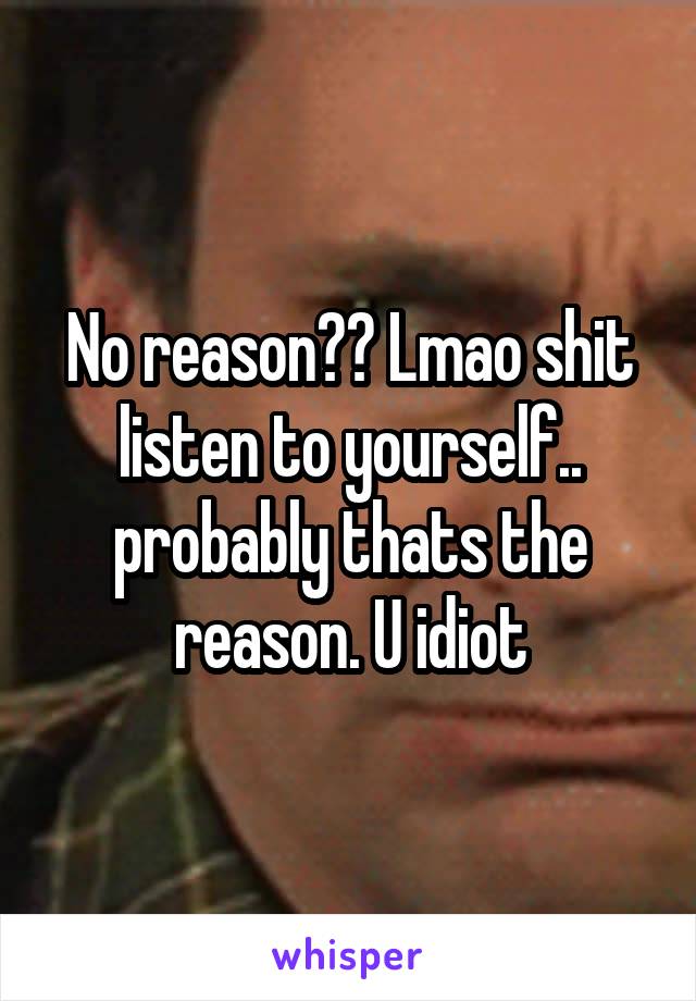 No reason?? Lmao shit listen to yourself.. probably thats the reason. U idiot