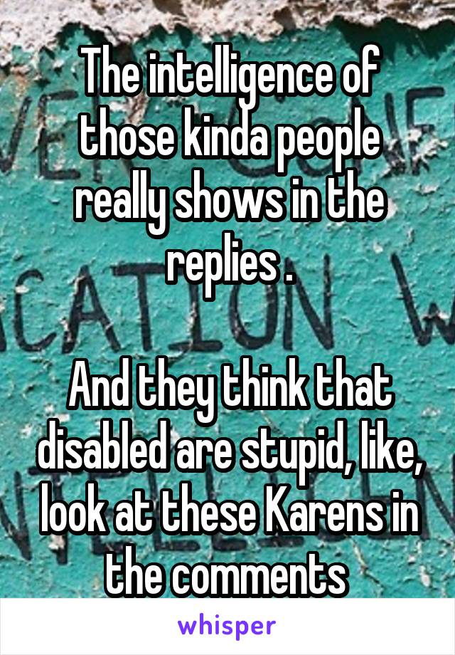 The intelligence of those kinda people really shows in the replies .

And they think that disabled are stupid, like, look at these Karens in the comments 