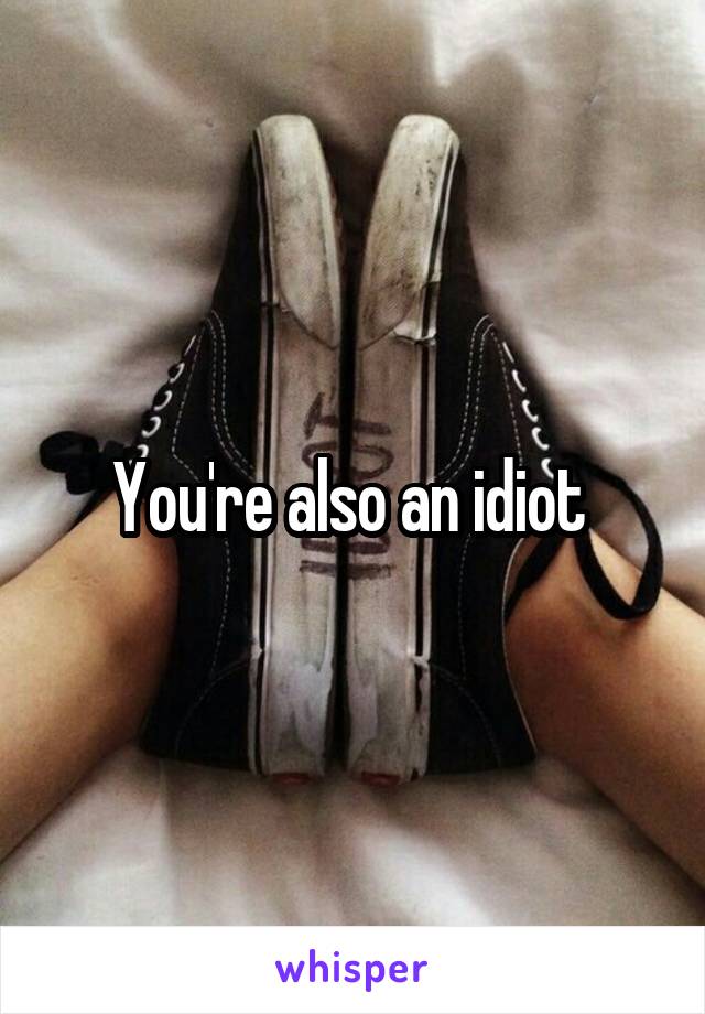 You're also an idiot 