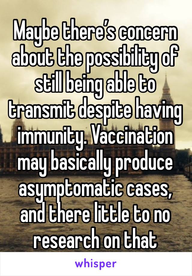 Maybe there’s concern about the possibility of still being able to transmit despite having immunity. Vaccination may basically produce asymptomatic cases, and there little to no research on that