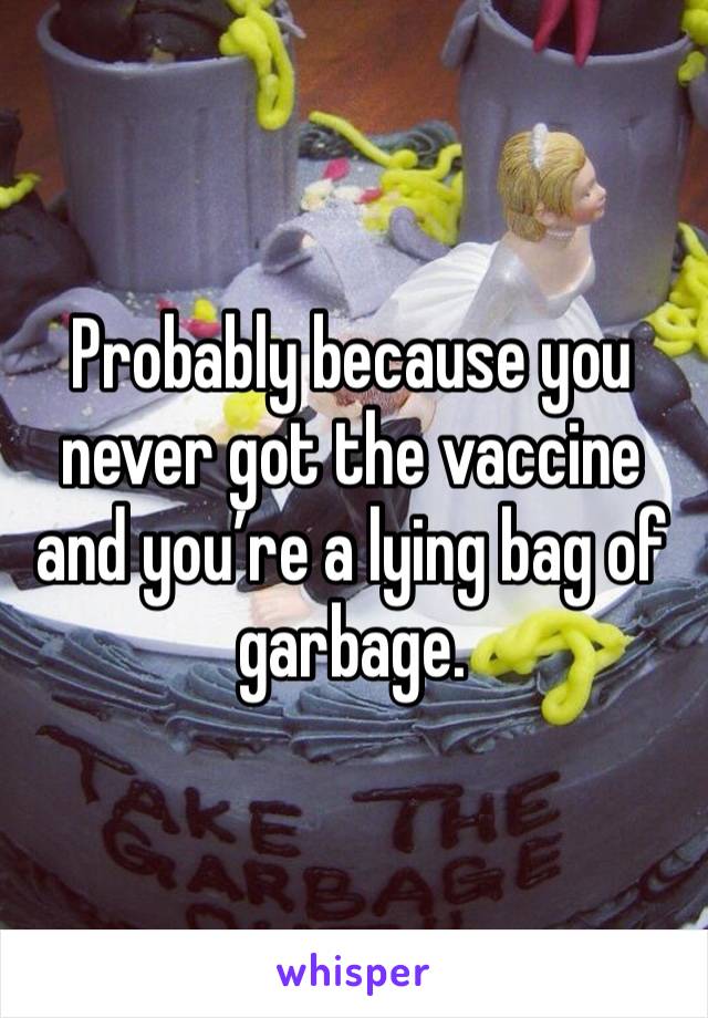 Probably because you never got the vaccine and you’re a lying bag of garbage.