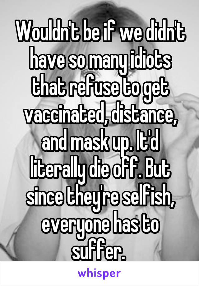 Wouldn't be if we didn't have so many idiots that refuse to get vaccinated, distance, and mask up. It'd literally die off. But since they're selfish, everyone has to suffer. 