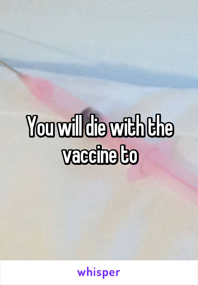 You will die with the vaccine to