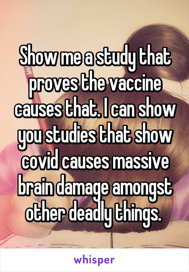 Show me a study that proves the vaccine causes that. I can show you studies that show covid causes massive brain damage amongst other deadly things. 