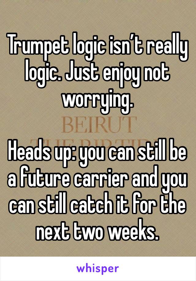 Trumpet logic isn’t really logic. Just enjoy not worrying. 

Heads up: you can still be a future carrier and you can still catch it for the next two weeks. 