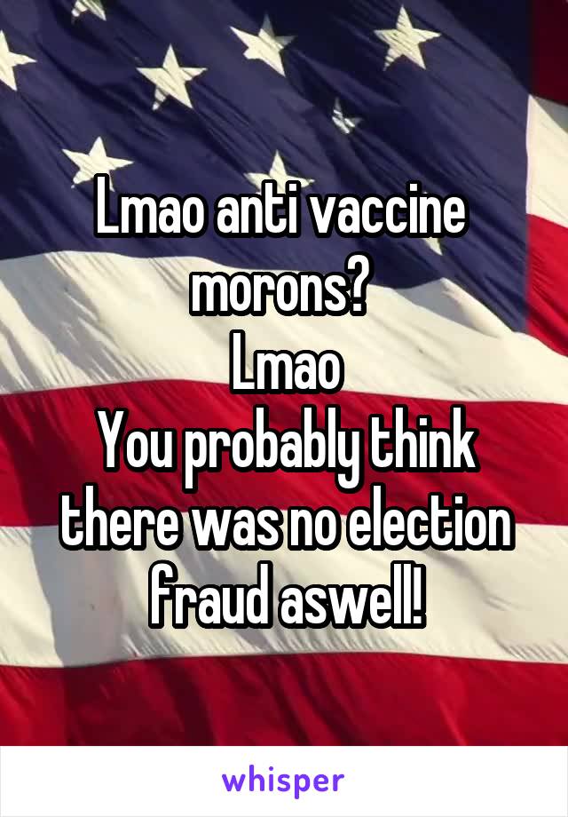 Lmao anti vaccine  morons? 
Lmao
You probably think there was no election fraud aswell!