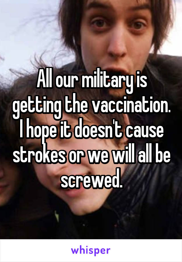 All our military is getting the vaccination. I hope it doesn't cause strokes or we will all be screwed.