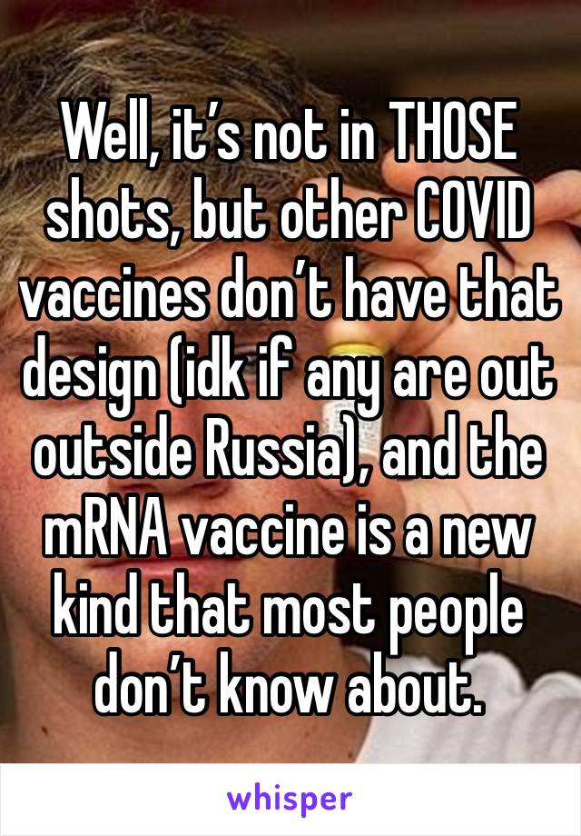 Well, it’s not in THOSE shots, but other COVID vaccines don’t have that design (idk if any are out outside Russia), and the mRNA vaccine is a new kind that most people don’t know about.