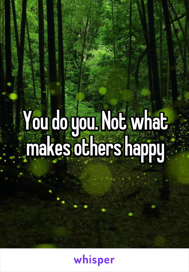 You do you. Not what makes others happy