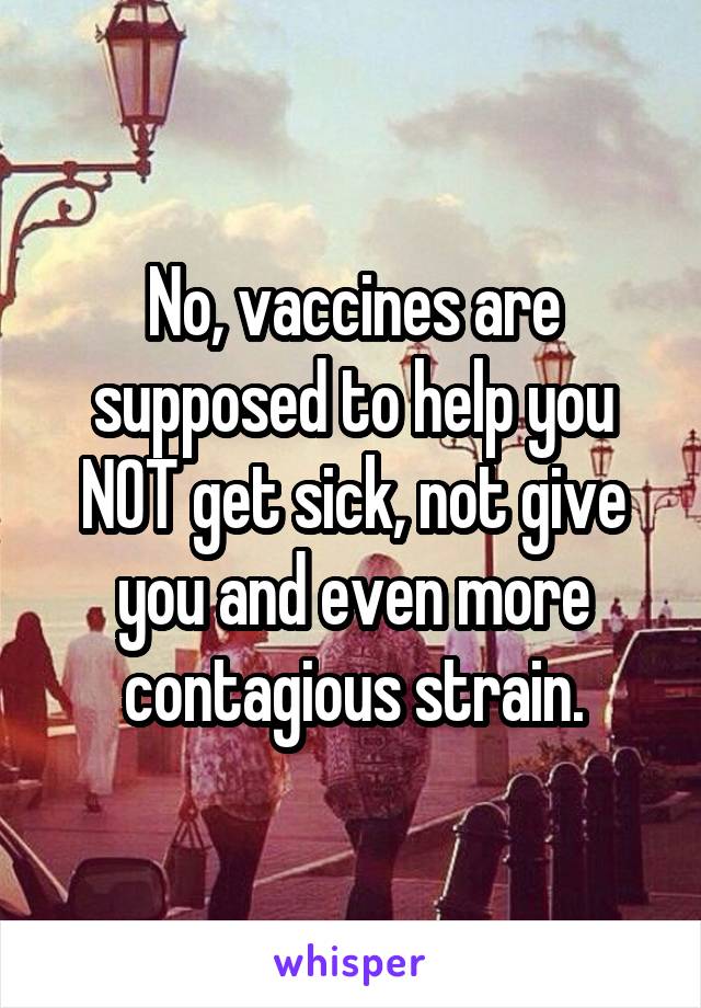 No, vaccines are supposed to help you NOT get sick, not give you and even more contagious strain.