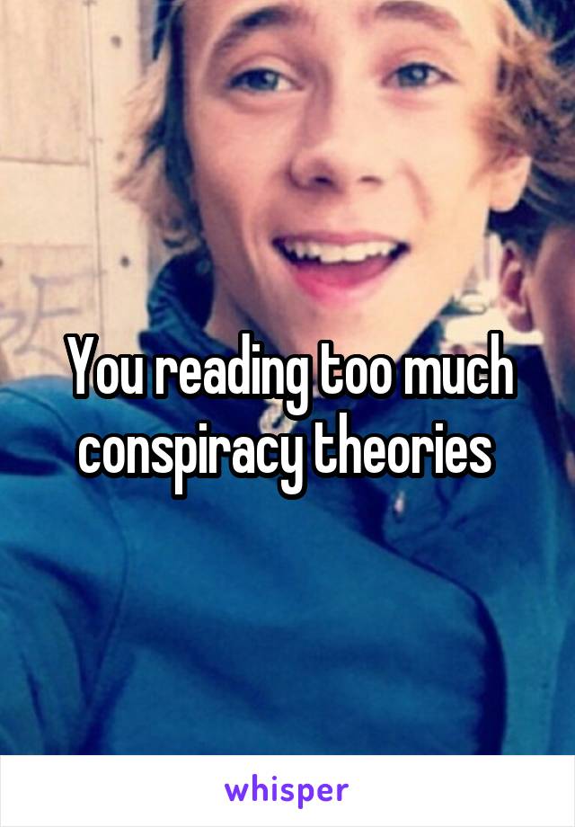 You reading too much conspiracy theories 