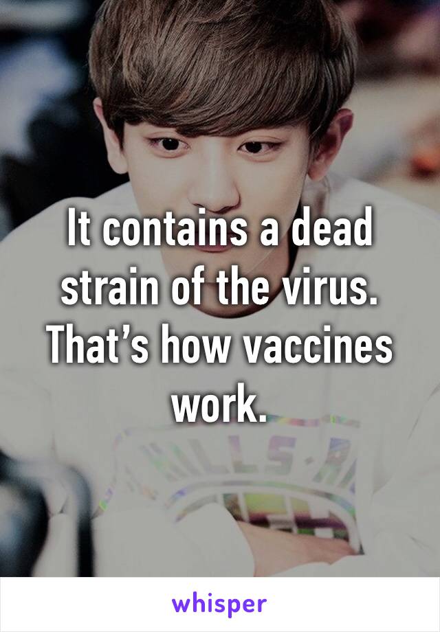 It contains a dead strain of the virus. That’s how vaccines work.