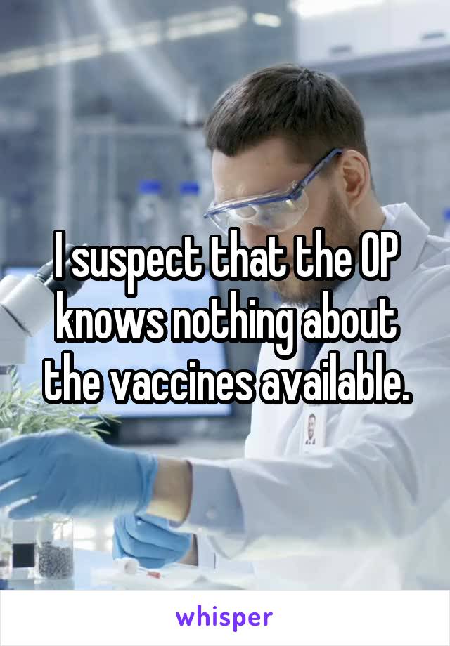 I suspect that the OP knows nothing about the vaccines available.