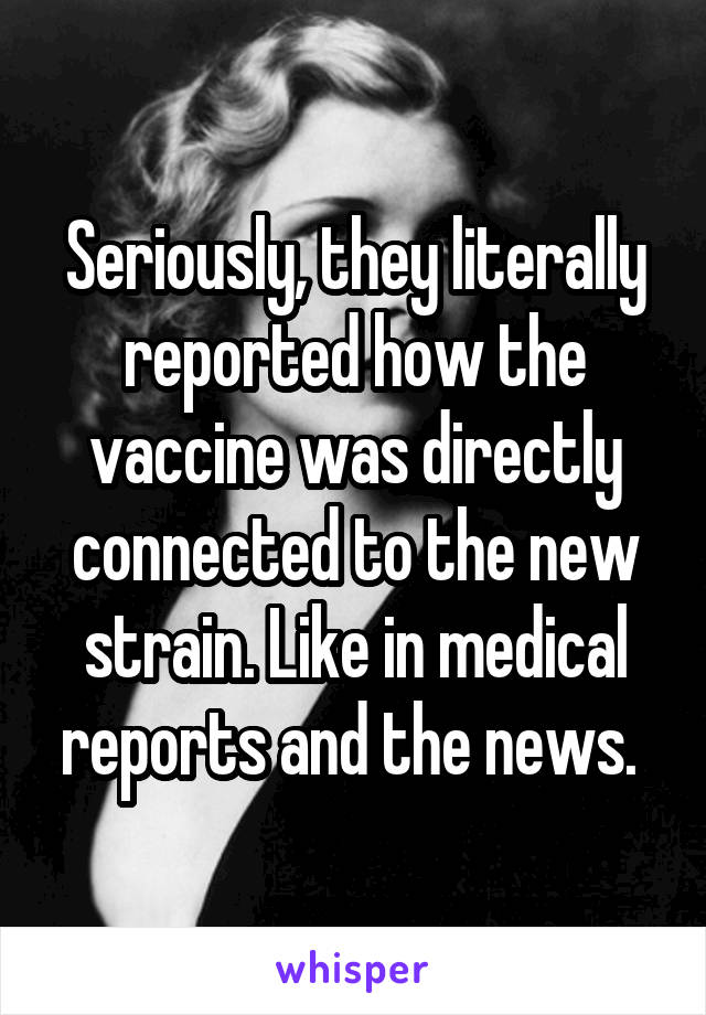 Seriously, they literally reported how the vaccine was directly connected to the new strain. Like in medical reports and the news. 