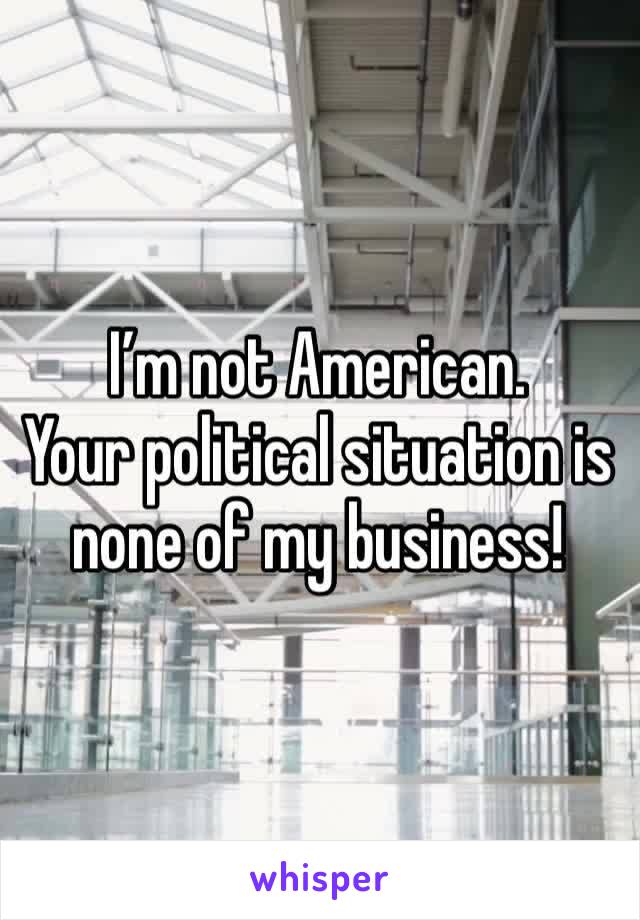 I’m not American. 
Your political situation is none of my business! 