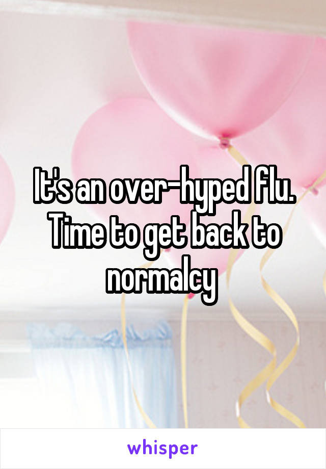 It's an over-hyped flu. Time to get back to normalcy 