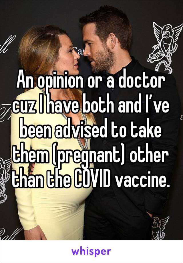 An opinion or a doctor cuz I have both and I’ve been advised to take them (pregnant) other than the COVID vaccine. 