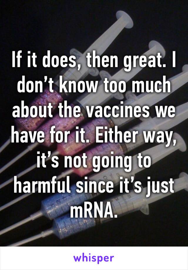 If it does, then great. I don’t know too much about the vaccines we have for it. Either way, it’s not going to harmful since it’s just mRNA.