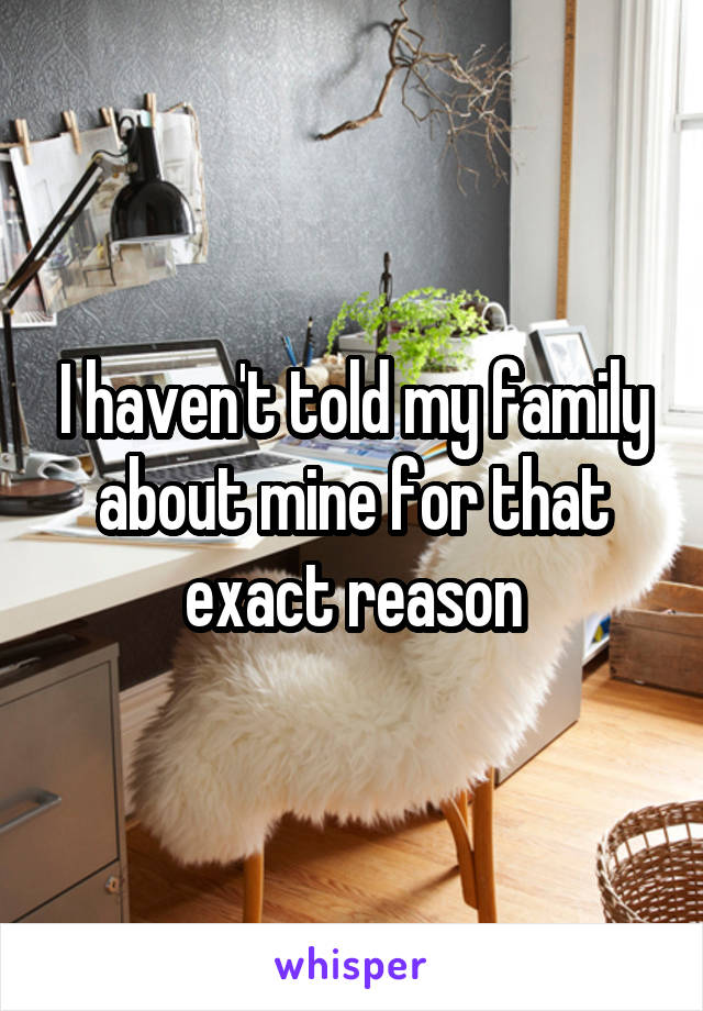 I haven't told my family about mine for that exact reason