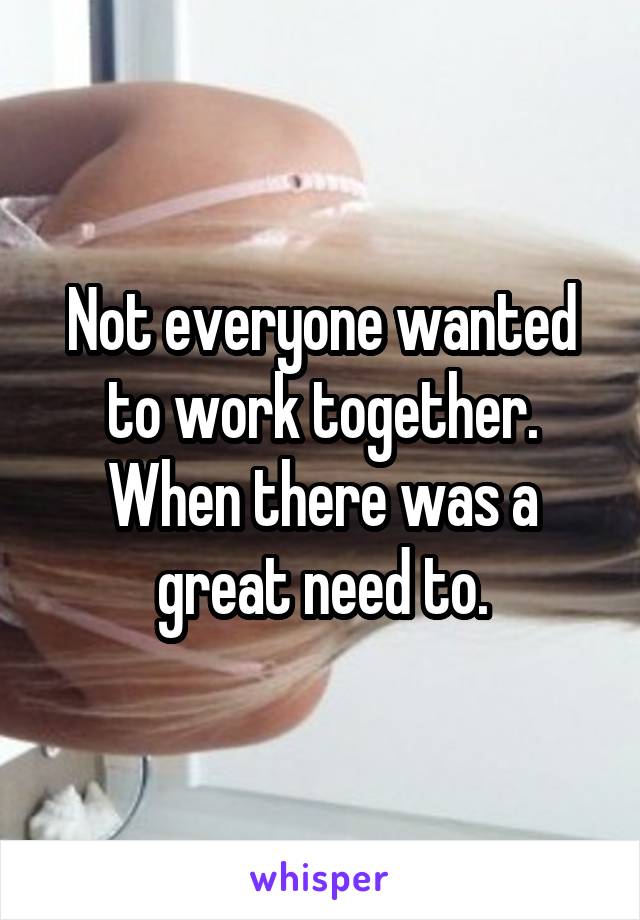 Not everyone wanted to work together. When there was a great need to.