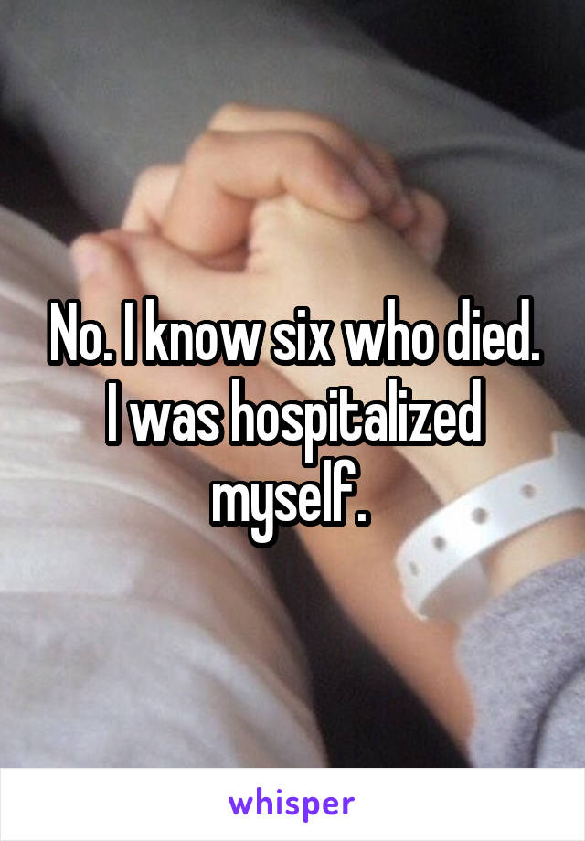 No. I know six who died. I was hospitalized myself. 