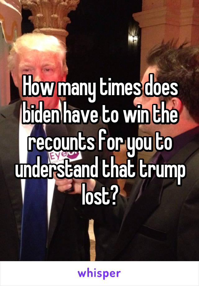 How many times does biden have to win the recounts for you to understand that trump lost?