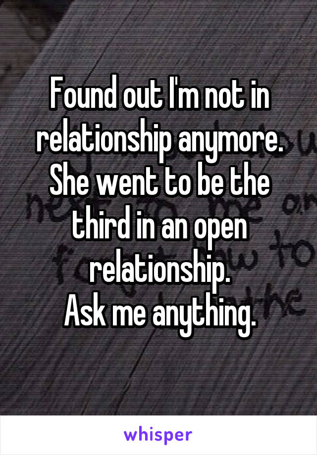 Found out I'm not in relationship anymore.
She went to be the third in an open relationship.
Ask me anything.
