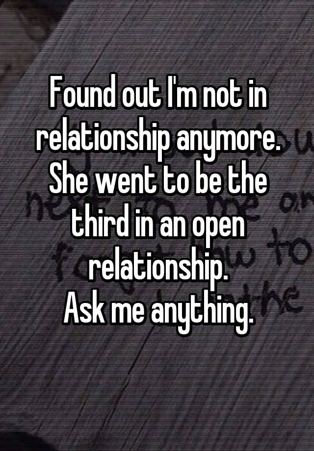 Found out I'm not in relationship anymore.
She went to be the third in an open relationship.
Ask me anything.
