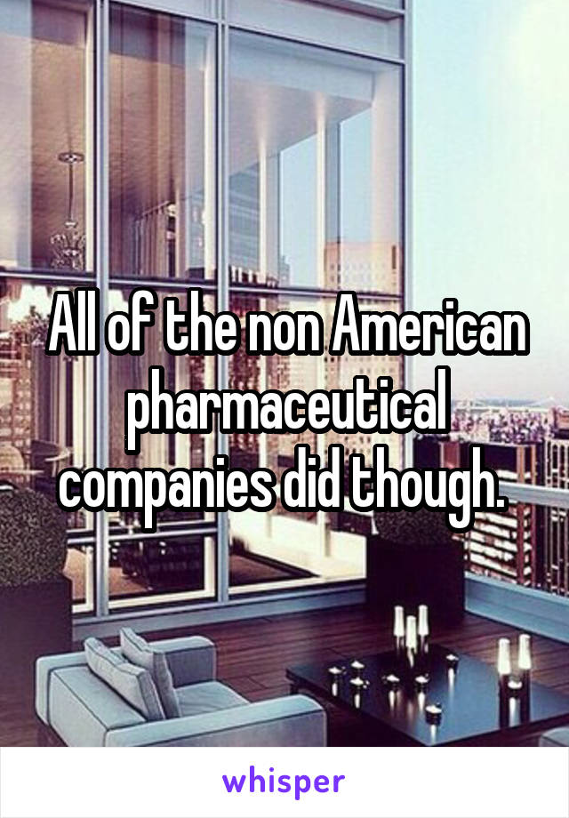 All of the non American pharmaceutical companies did though. 