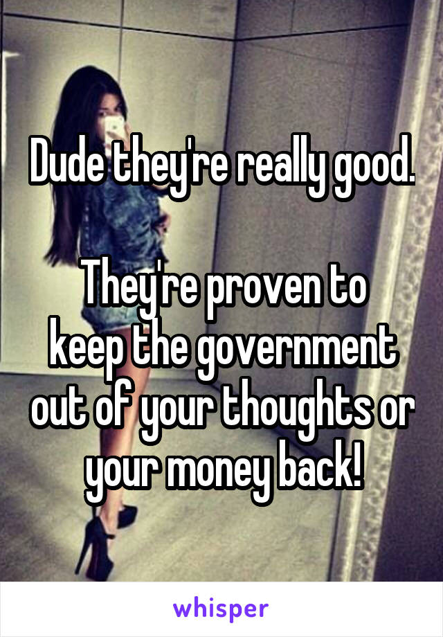 Dude they're really good.

They're proven to keep the government out of your thoughts or your money back!