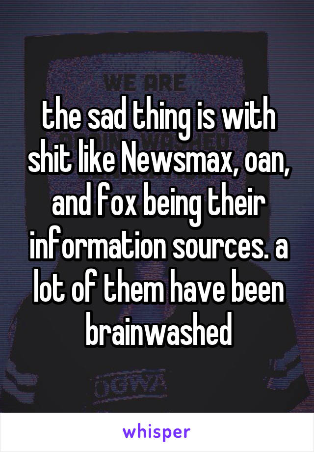 the sad thing is with shit like Newsmax, oan, and fox being their information sources. a lot of them have been brainwashed