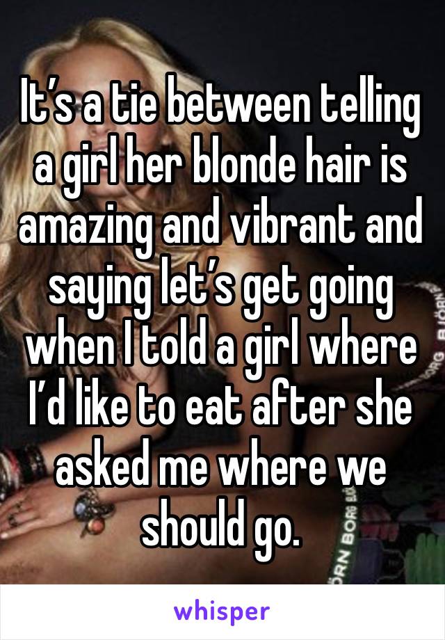 It’s a tie between telling a girl her blonde hair is amazing and vibrant and saying let’s get going when I told a girl where I’d like to eat after she asked me where we should go.