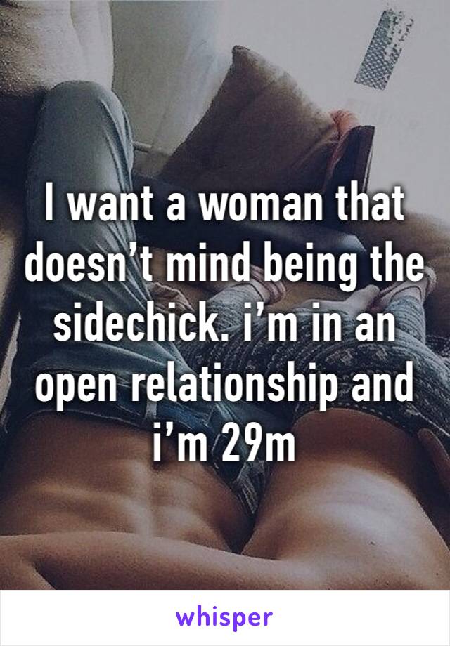 I want a woman that doesn’t mind being the sidechick. i’m in an open relationship and i’m 29m