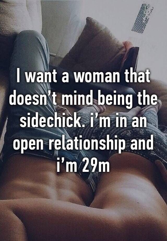 I want a woman that doesn’t mind being the sidechick. i’m in an open relationship and i’m 29m