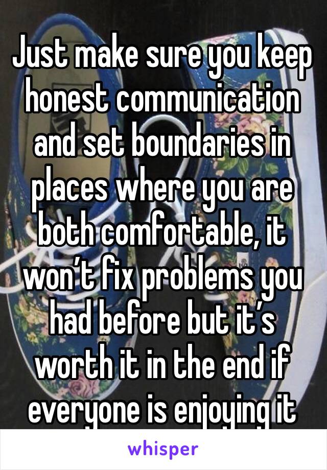 Just make sure you keep honest communication and set boundaries in places where you are both comfortable, it won’t fix problems you had before but it’s worth it in the end if everyone is enjoying it