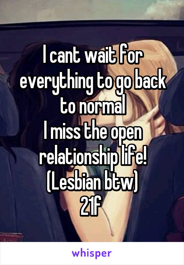 I cant wait for everything to go back to normal
I miss the open relationship life!
(Lesbian btw)
21f 