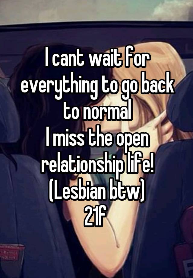 I cant wait for everything to go back to normal
I miss the open relationship life!
(Lesbian btw)
21f 