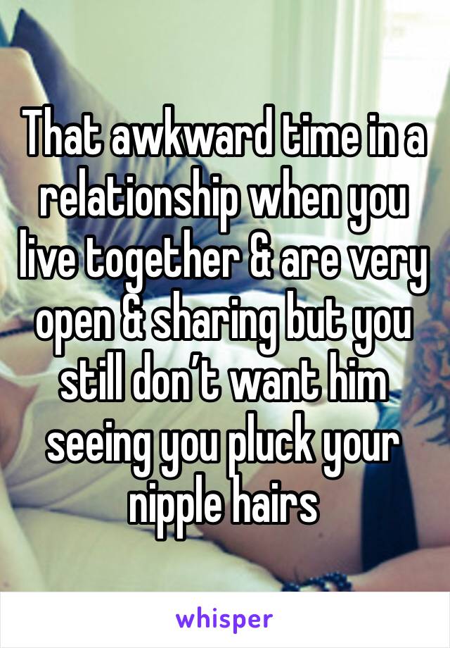 That awkward time in a relationship when you live together & are very open & sharing but you still don’t want him seeing you pluck your nipple hairs 