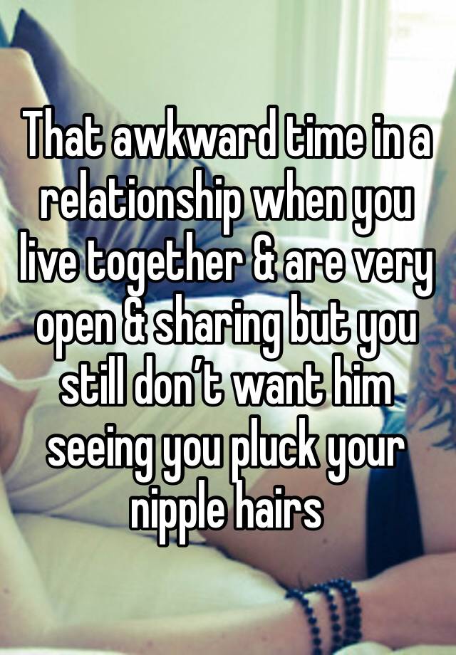 That awkward time in a relationship when you live together & are very open & sharing but you still don’t want him seeing you pluck your nipple hairs 