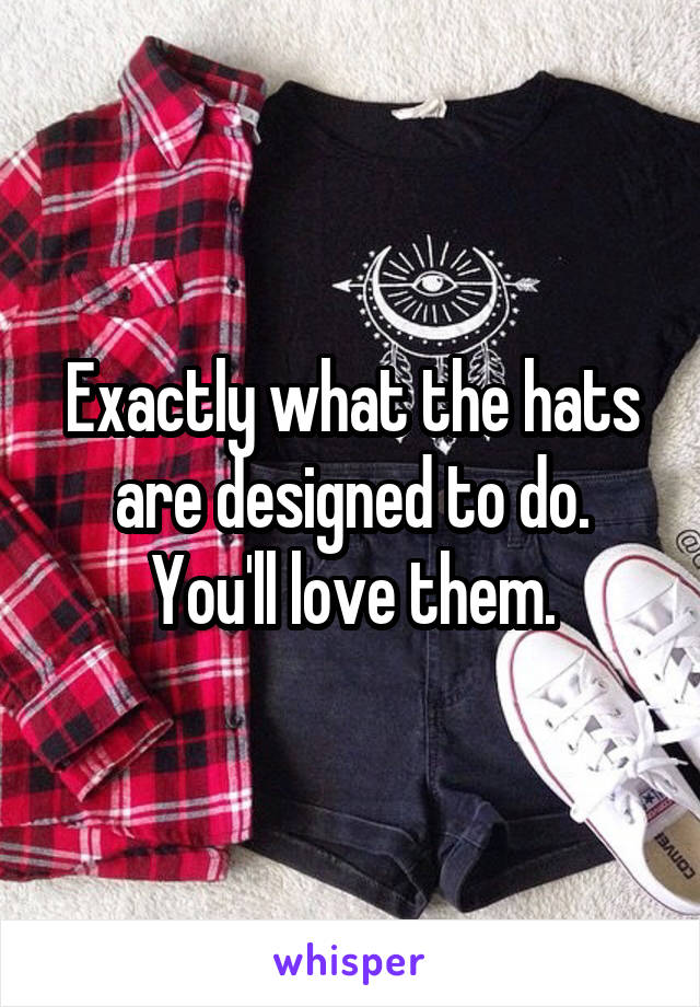 Exactly what the hats are designed to do. You'll love them.