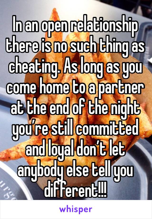 In an open relationship there is no such thing as cheating. As long as you come home to a partner at the end of the night you’re still committed and loyal don’t let anybody else tell you different!!!