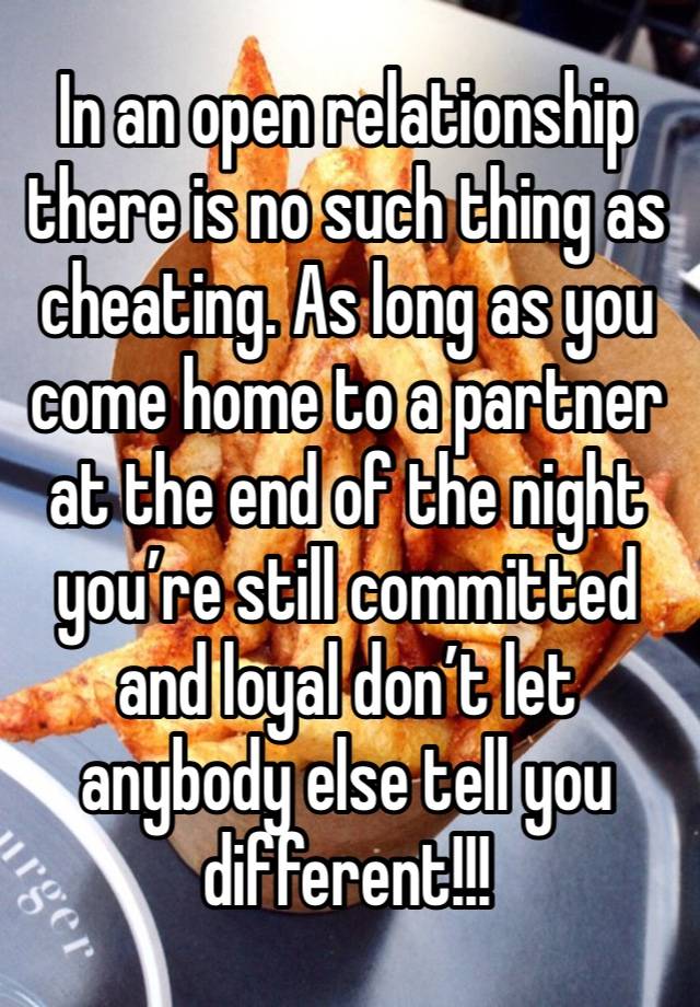 In an open relationship there is no such thing as cheating. As long as you come home to a partner at the end of the night you’re still committed and loyal don’t let anybody else tell you different!!!